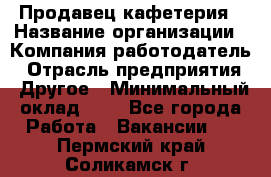 Продавец кафетерия › Название организации ­ Компания-работодатель › Отрасль предприятия ­ Другое › Минимальный оклад ­ 1 - Все города Работа » Вакансии   . Пермский край,Соликамск г.